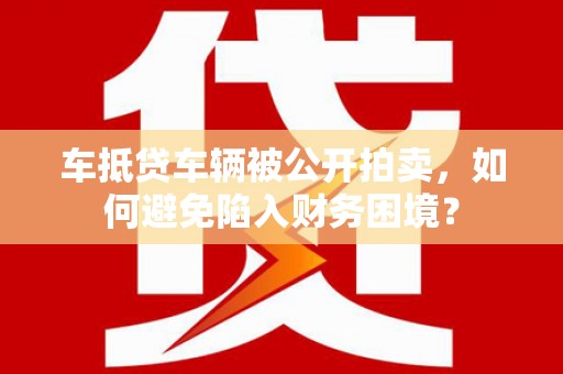 菏泽车抵贷车辆被公开拍卖，如何避免陷入财务困境？