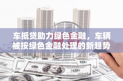 广州车抵贷助力绿色金融，车辆被按绿色金融处理的新趋势