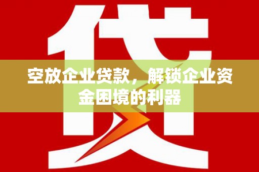 广州空放企业贷款，解锁企业资金困境的利器