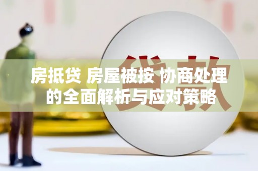 广州房抵贷 房屋被按 协商处理 的全面解析与应对策略