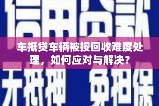 米脂车抵贷车辆被按回收难度处理，如何应对与解决？