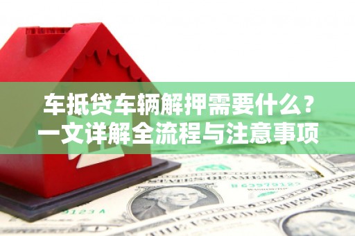 米脂车抵贷车辆解押需要什么？一文详解全流程与注意事项