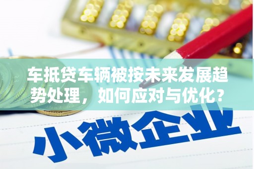 米脂车抵贷车辆被按未来发展趋势处理，如何应对与优化？
