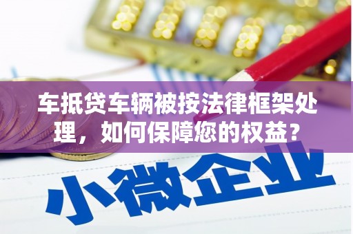 岫岩车抵贷车辆被按法律框架处理，如何保障您的权益？