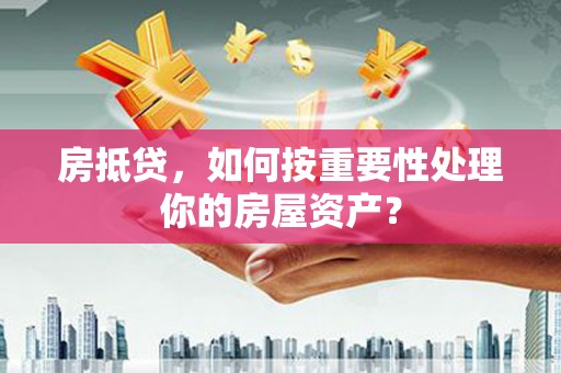 霍邱房抵贷，如何按重要性处理你的房屋资产？