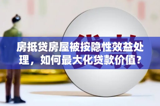 霍邱房抵贷房屋被按隐性效益处理，如何最大化贷款价值？
