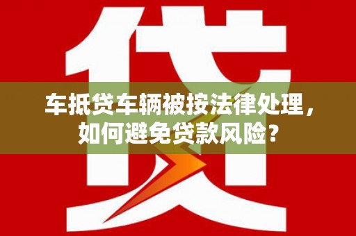 霍邱车抵贷车辆被按法律处理，如何避免贷款风险？