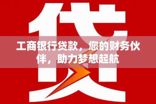 霍邱工商银行贷款，您的财务伙伴，助力梦想起航