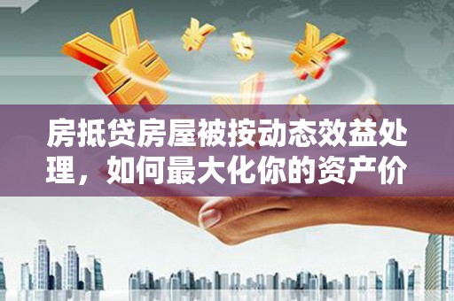 曹县房抵贷房屋被按动态效益处理，如何最大化你的资产价值？
