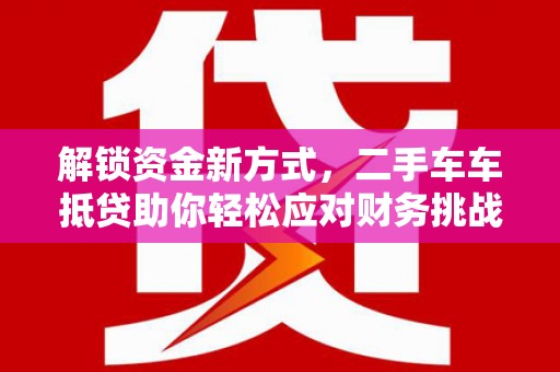 乡宁解锁资金新方式，二手车车抵贷助你轻松应对财务挑战