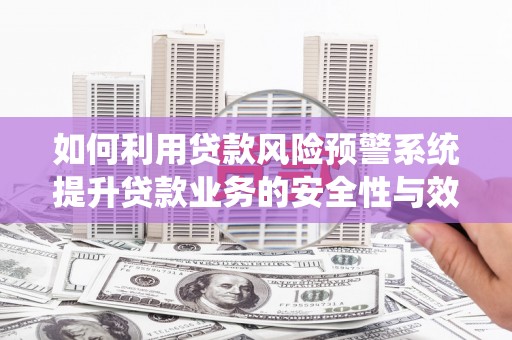 谷城如何利用贷款风险预警系统提升贷款业务的安全性与效率