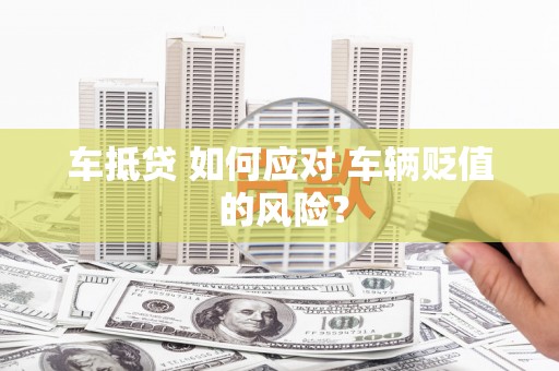 埔盐车抵贷 如何应对 车辆贬值 的风险？