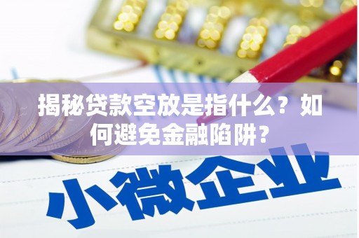 埔盐揭秘贷款空放是指什么？如何避免金融陷阱？
