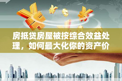 册亨房抵贷房屋被按综合效益处理，如何最大化你的资产价值？