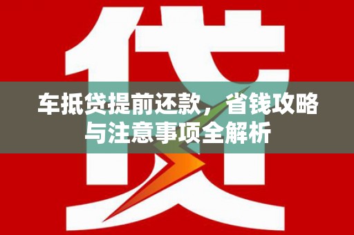 汶川车抵贷提前还款，省钱攻略与注意事项全解析