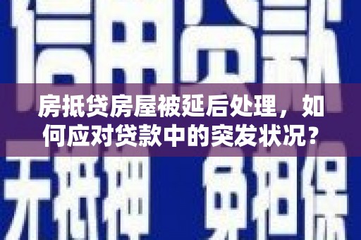 汶川房抵贷房屋被延后处理，如何应对贷款中的突发状况？