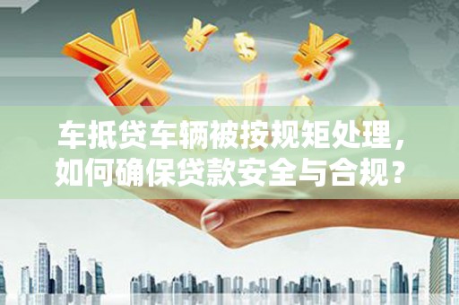 汶川车抵贷车辆被按规矩处理，如何确保贷款安全与合规？