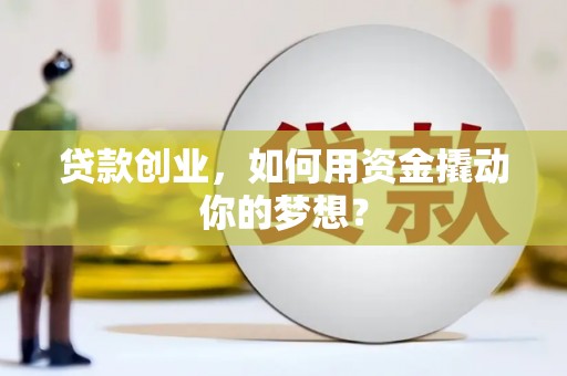 汶川贷款创业，如何用资金撬动你的梦想？