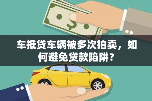 下花园车抵贷车辆被多次拍卖，如何避免贷款陷阱？