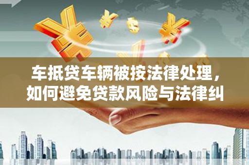 下花园车抵贷车辆被按法律处理，如何避免贷款风险与法律纠纷？