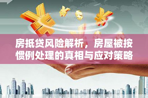 平湖房抵贷风险解析，房屋被按惯例处理的真相与应对策略
