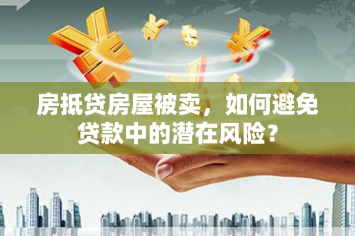 平谷房抵贷房屋被卖，如何避免贷款中的潜在风险？