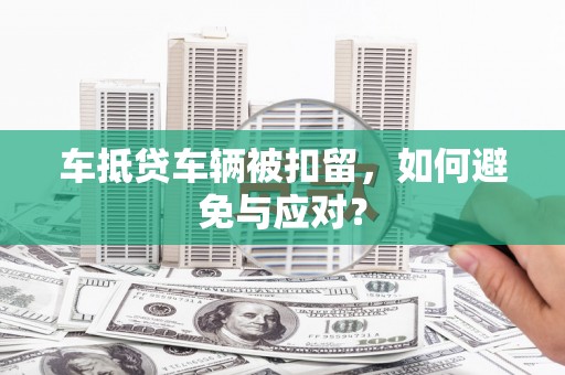 平谷车抵贷车辆被扣留，如何避免与应对？