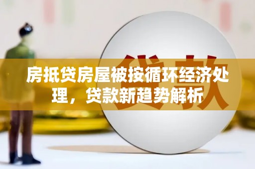 龙山房抵贷房屋被按循环经济处理，贷款新趋势解析