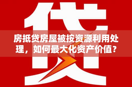 余庆房抵贷房屋被按资源利用处理，如何最大化资产价值？