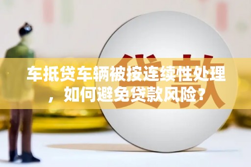 余庆车抵贷车辆被按连续性处理，如何避免贷款风险？