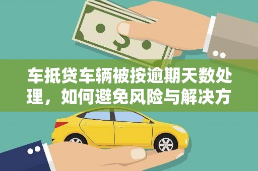 攀枝花车抵贷车辆被按逾期天数处理，如何避免风险与解决方案