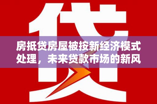 攀枝花房抵贷房屋被按新经济模式处理，未来贷款市场的新风向
