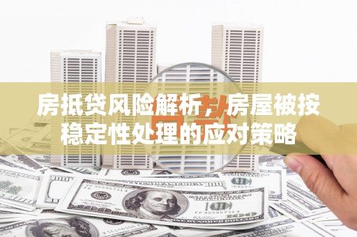 攀枝花房抵贷风险解析，房屋被按稳定性处理的应对策略