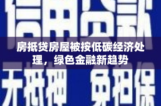 攀枝花房抵贷房屋被按低碳经济处理，绿色金融新趋势