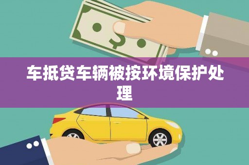 攀枝花车抵贷车辆被按环境保护处理