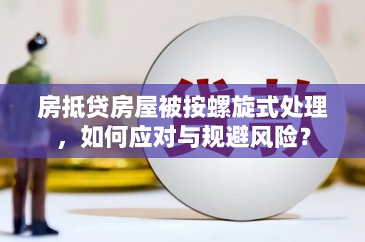 南岗房抵贷房屋被按螺旋式处理，如何应对与规避风险？