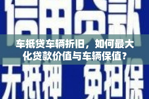 天涯车抵贷车辆折旧，如何最大化贷款价值与车辆保值？