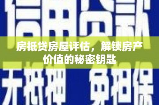 阜南房抵贷房屋评估，解锁房产价值的秘密钥匙