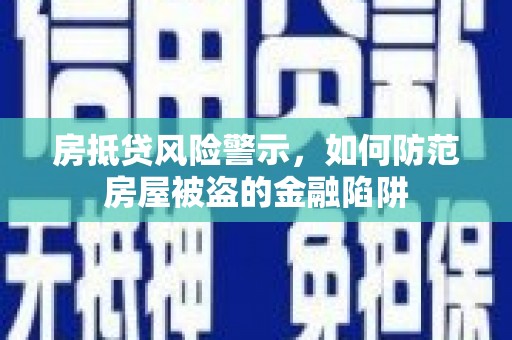 长沙房抵贷风险警示，如何防范房屋被盗的金融陷阱