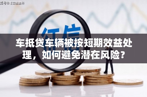 临汾车抵贷车辆被按短期效益处理，如何避免潜在风险？