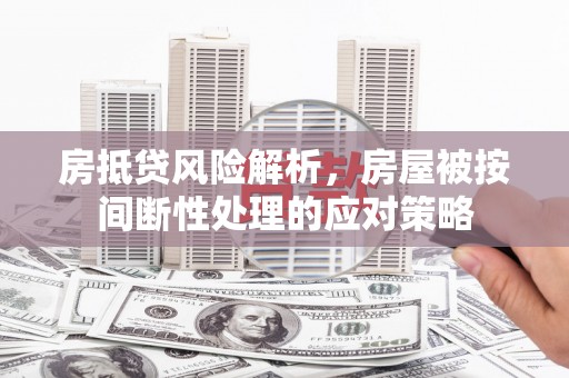 洪雅房抵贷风险解析，房屋被按间断性处理的应对策略