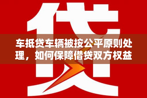 科右前旗车抵贷车辆被按公平原则处理，如何保障借贷双方权益？