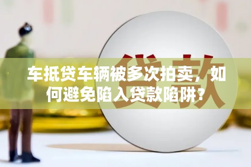 三芝车抵贷车辆被多次拍卖，如何避免陷入贷款陷阱？