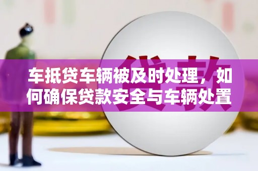 辽源车抵贷车辆被及时处理，如何确保贷款安全与车辆处置效率？