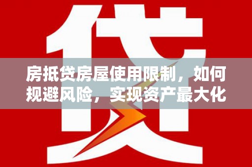 铁门关房抵贷房屋使用限制，如何规避风险，实现资产最大化？
