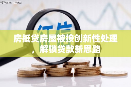 铁门关房抵贷房屋被按创新性处理，解锁贷款新思路
