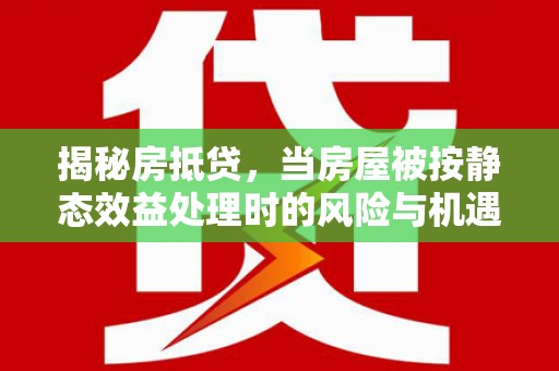 铁门关揭秘房抵贷，当房屋被按静态效益处理时的风险与机遇