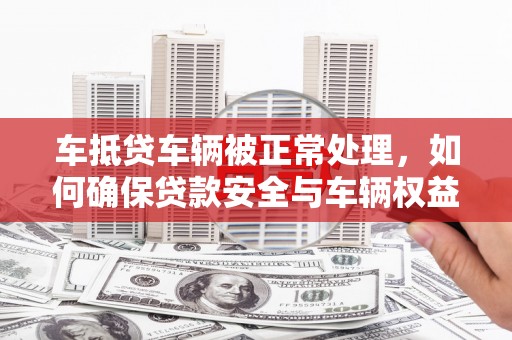 龙华新区车抵贷车辆被正常处理，如何确保贷款安全与车辆权益？