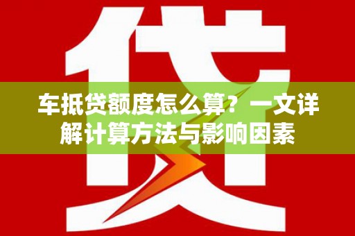 香坊车抵贷额度怎么算？一文详解计算方法与影响因素