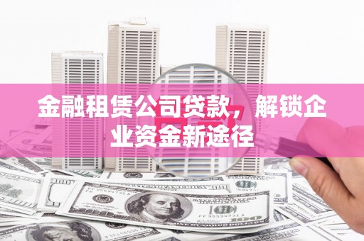 昌邑金融租赁公司贷款，解锁企业资金新途径